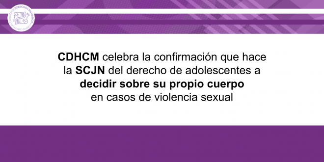 Boletín 66/2022 CDHCM celebra la confirmación que hace la SCJN del derecho de adolescentes a decidir sobre su propio cuerpo en casos de violencia sexual